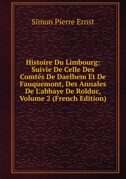 Обложка книги Histoire Du Limbourg: Suivie De Celle Des Comtes De Daelhem Et De Fauquemont, Des Annales De L.abbaye De Rolduc, Volume 2 (French Edition), Simon Pierre Ernst