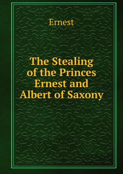 Обложка книги The Stealing of the Princes Ernest and Albert of Saxony, Ernest