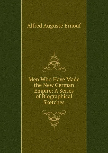 Обложка книги Men Who Have Made the New German Empire: A Series of Biographical Sketches, Alfred Auguste Ernouf