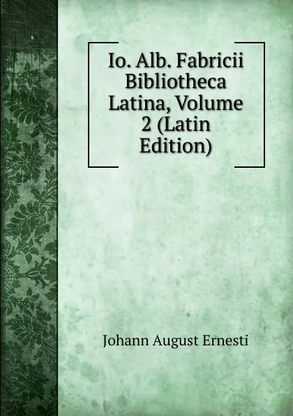 Обложка книги Io. Alb. Fabricii Bibliotheca Latina, Volume 2 (Latin Edition), Johann August Ernesti