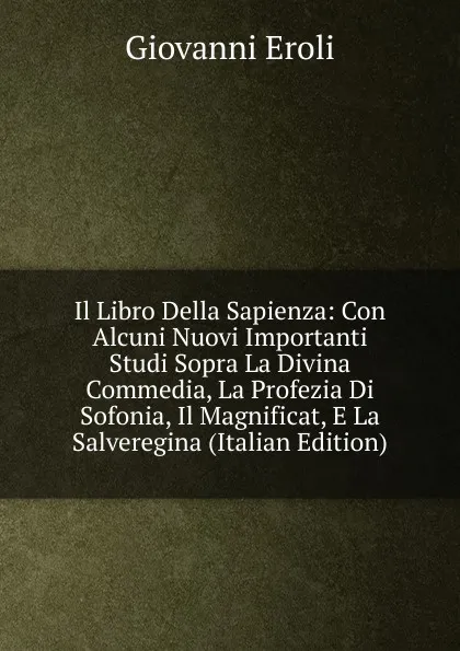 Обложка книги Il Libro Della Sapienza: Con Alcuni Nuovi Importanti Studi Sopra La Divina Commedia, La Profezia Di Sofonia, Il Magnificat, E La Salveregina (Italian Edition), Giovanni Eroli