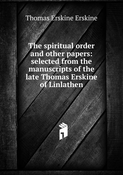 Обложка книги The spiritual order and other papers: selected from the manuscripts of the late Thomas Erskine of Linlathen, Thomas Erskine Erskine