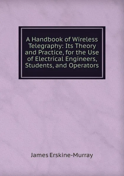 Обложка книги A Handbook of Wireless Telegraphy: Its Theory and Practice, for the Use of Electrical Engineers, Students, and Operators, James Erskine-Murray