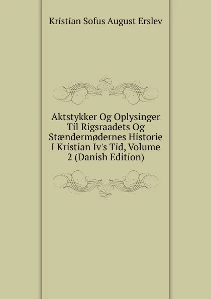 Обложка книги Aktstykker Og Oplysinger Til Rigsraadets Og Staenderm.dernes Historie I Kristian Iv.s Tid, Volume 2 (Danish Edition), Kristian Sofus August Erslev