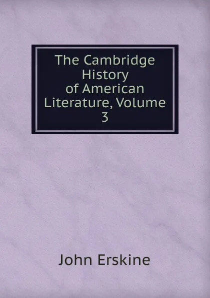 Обложка книги The Cambridge History of American Literature, Volume 3, Erskine John