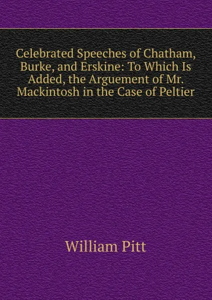 Обложка книги Celebrated Speeches of Chatham, Burke, and Erskine: To Which Is Added, the Arguement of Mr. Mackintosh in the Case of Peltier, William Pitt