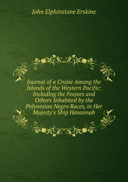 Обложка книги Journal of a Cruise Among the Islands of the Western Pacific: Including the Feejees and Others Inhabited by the Polynesian Negro Races, in Her Majesty.s Ship Havannah, John Elphinstone Erskine