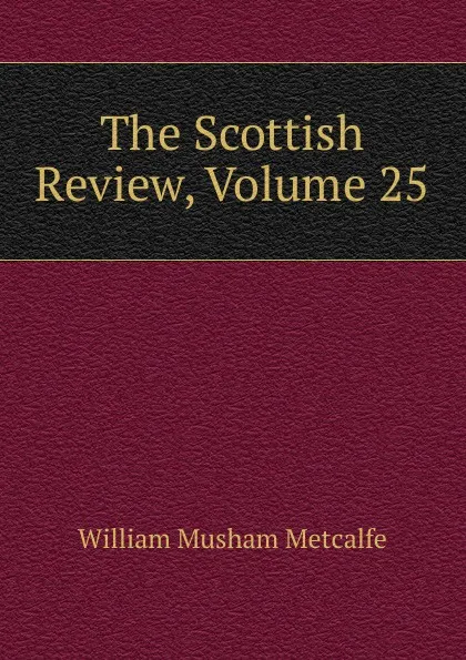 Обложка книги The Scottish Review, Volume 25, William Musham Metcalfe