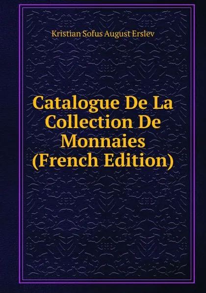 Обложка книги Catalogue De La Collection De Monnaies (French Edition), Kristian Sofus August Erslev