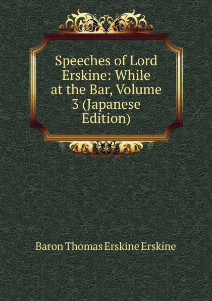 Обложка книги Speeches of Lord Erskine: While at the Bar, Volume 3 (Japanese Edition), Baron Thomas Erskine Erskine