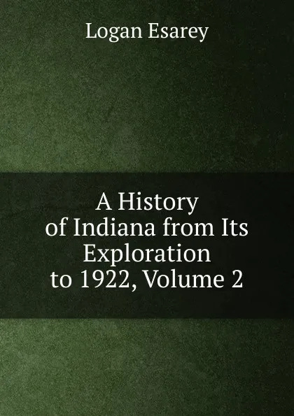 Обложка книги A History of Indiana from Its Exploration to 1922, Volume 2, Logan Esarey