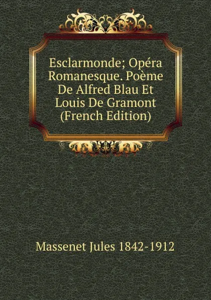 Обложка книги Esclarmonde; Opera Romanesque. Poeme De Alfred Blau Et Louis De Gramont (French Edition), Massenet Jules 1842-1912