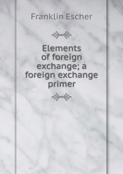 Обложка книги Elements of foreign exchange; a foreign exchange primer, Franklin Escher