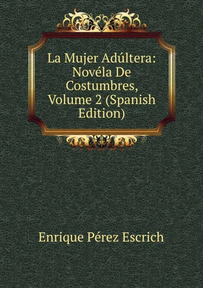 Обложка книги La Mujer Adultera: Novela De Costumbres, Volume 2 (Spanish Edition), Enrique Pérez Escrich