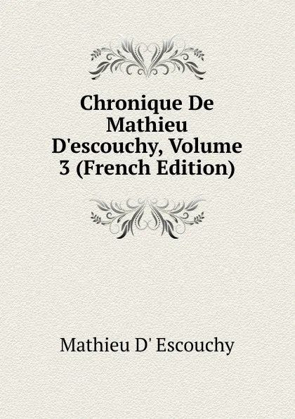 Обложка книги Chronique De Mathieu D.escouchy, Volume 3 (French Edition), Mathieu D' Escouchy