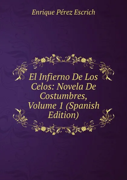 Обложка книги El Infierno De Los Celos: Novela De Costumbres, Volume 1 (Spanish Edition), Enrique Pérez Escrich