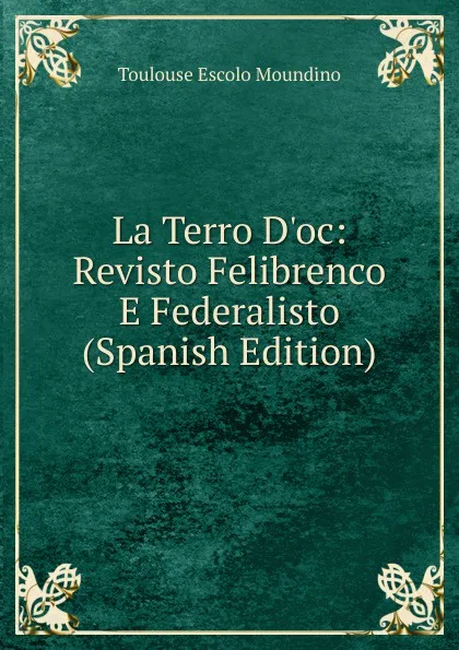 Обложка книги La Terro D.oc: Revisto Felibrenco E Federalisto (Spanish Edition), Toulouse Escolo Moundino