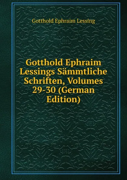 Обложка книги Gotthold Ephraim Lessings Sammtliche Schriften, Volumes 29-30 (German Edition), Gotthold Ephraim Lessing