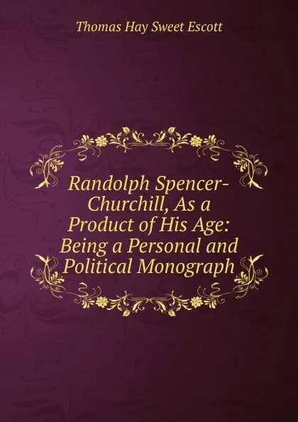 Обложка книги Randolph Spencer-Churchill, As a Product of His Age: Being a Personal and Political Monograph, Thomas Hay Sweet Escott