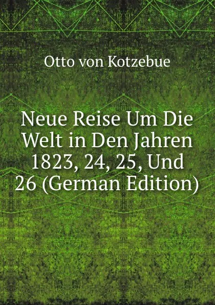 Обложка книги Neue Reise Um Die Welt in Den Jahren 1823, 24, 25, Und 26 (German Edition), Otto von Kotzebue