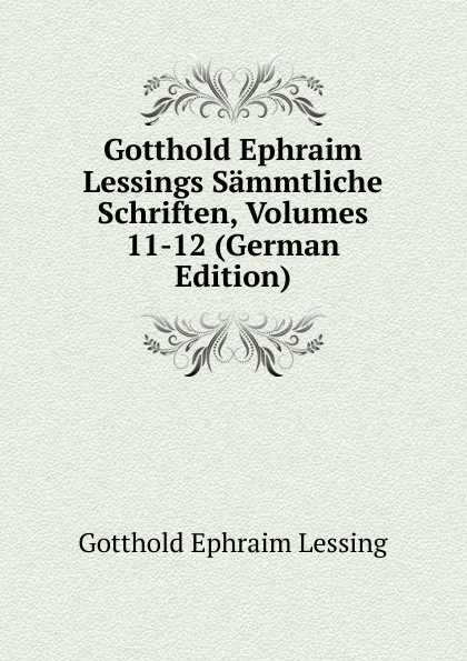 Обложка книги Gotthold Ephraim Lessings Sammtliche Schriften, Volumes 11-12 (German Edition), Gotthold Ephraim Lessing