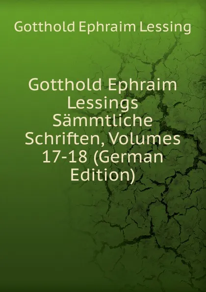 Обложка книги Gotthold Ephraim Lessings Sammtliche Schriften, Volumes 17-18 (German Edition), Gotthold Ephraim Lessing