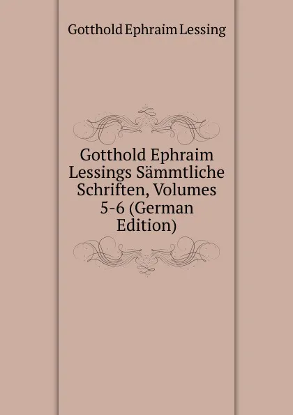 Обложка книги Gotthold Ephraim Lessings Sammtliche Schriften, Volumes 5-6 (German Edition), Gotthold Ephraim Lessing