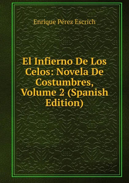 Обложка книги El Infierno De Los Celos: Novela De Costumbres, Volume 2 (Spanish Edition), Enrique Pérez Escrich