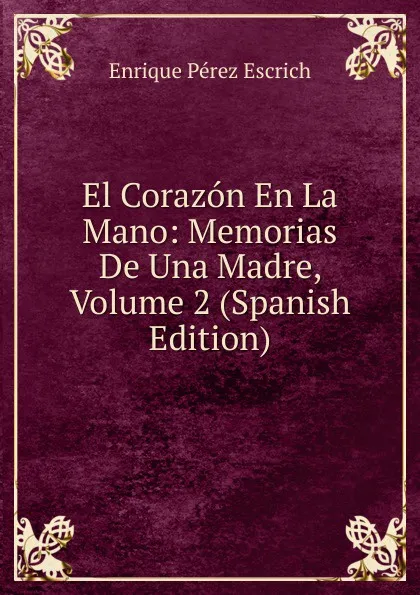 Обложка книги El Corazon En La Mano: Memorias De Una Madre, Volume 2 (Spanish Edition), Enrique Pérez Escrich