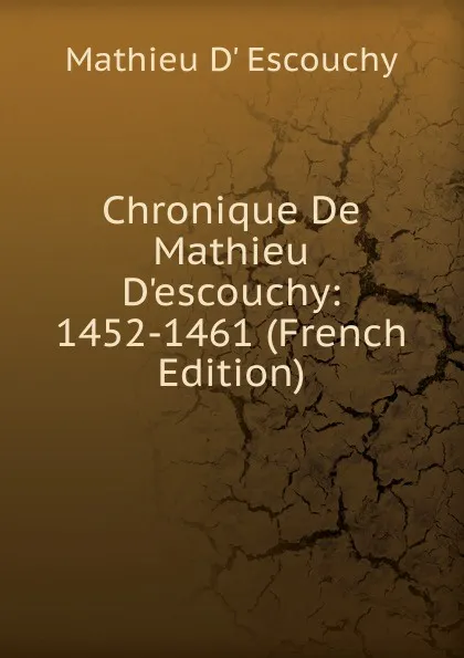 Обложка книги Chronique De Mathieu D.escouchy: 1452-1461 (French Edition), Mathieu D' Escouchy