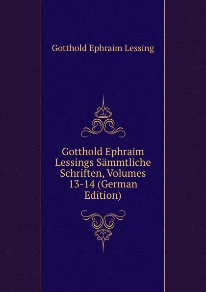 Обложка книги Gotthold Ephraim Lessings Sammtliche Schriften, Volumes 13-14 (German Edition), Gotthold Ephraim Lessing