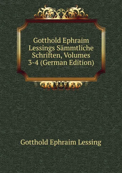 Обложка книги Gotthold Ephraim Lessings Sammtliche Schriften, Volumes 3-4 (German Edition), Gotthold Ephraim Lessing