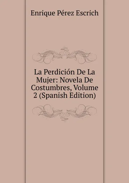 Обложка книги La Perdicion De La Mujer: Novela De Costumbres, Volume 2 (Spanish Edition), Enrique Pérez Escrich