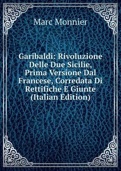 Обложка книги Garibaldi: Rivoluzione Delle Due Sicilie, Prima Versione Dal Francese, Corredata Di Rettifiche E Giunte (Italian Edition), Marc Monnier
