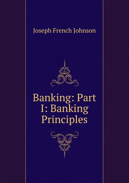 Обложка книги Banking: Part I: Banking Principles, Joseph French Johnson