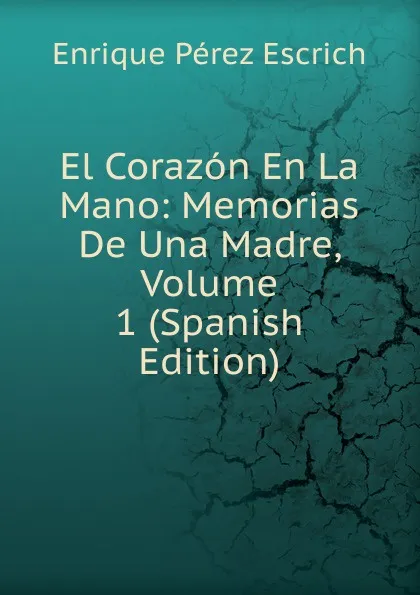 Обложка книги El Corazon En La Mano: Memorias De Una Madre, Volume 1 (Spanish Edition), Enrique Pérez Escrich