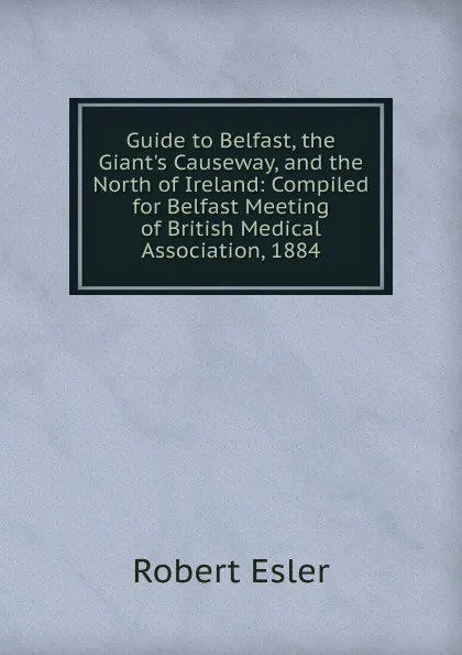 Обложка книги Guide to Belfast, the Giant.s Causeway, and the North of Ireland: Compiled for Belfast Meeting of British Medical Association, 1884, Robert Esler