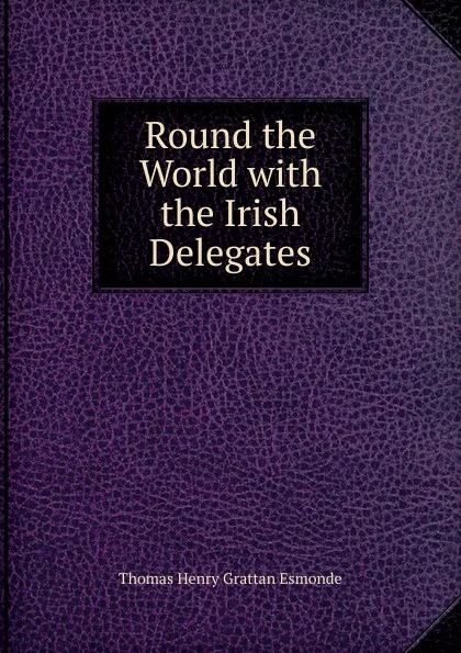 Обложка книги Round the World with the Irish Delegates, Thomas Henry Grattan Esmonde