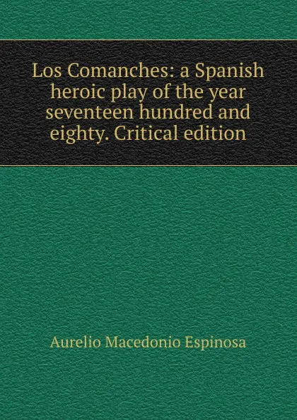 Обложка книги Los Comanches: a Spanish heroic play of the year seventeen hundred and eighty. Critical edition, Aurelio Macedonio Espinosa