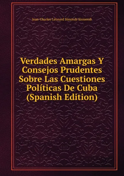 Обложка книги Verdades Amargas Y Consejos Prudentes Sobre Las Cuestiones Politicas De Cuba (Spanish Edition), J. C. L. Simonde de Sismondi