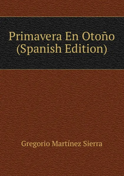 Обложка книги Primavera En Otono (Spanish Edition), Gregorio Martínez Sierra