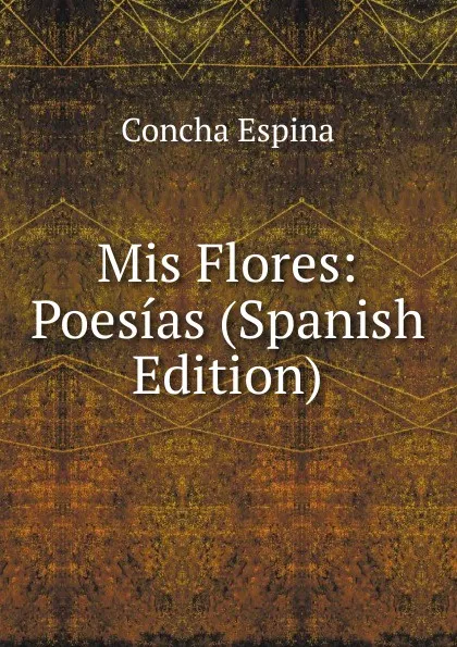 Обложка книги Mis Flores: Poesias (Spanish Edition), Concha Espina