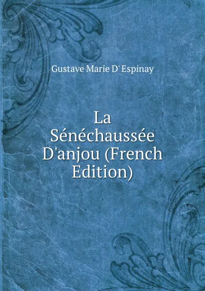 Обложка книги La Senechaussee D.anjou (French Edition), Gustave Marie d' Espinay