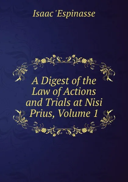 Обложка книги A Digest of the Law of Actions and Trials at Nisi Prius, Volume 1, Isaac 'Espinasse