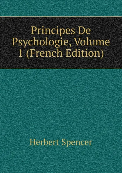 Обложка книги Principes De Psychologie, Volume 1 (French Edition), Герберт Спенсер