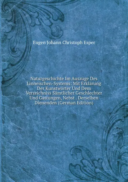 Обложка книги Naturgeschichte Im Auszuge Des Linneischen-Systems: Mit Erklarung Der Kunstworter Und Dem Verzeichniss Samtlicher Geschlechter Und Gattungen, Nebst . Derselben Dienenden (German Edition), Eugen Johann Christoph Esper