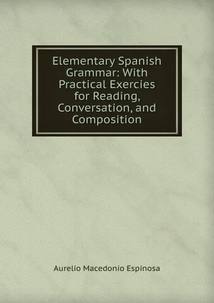 Обложка книги Elementary Spanish Grammar: With Practical Exercies for Reading, Conversation, and Composition, Aurelio Macedonio Espinosa