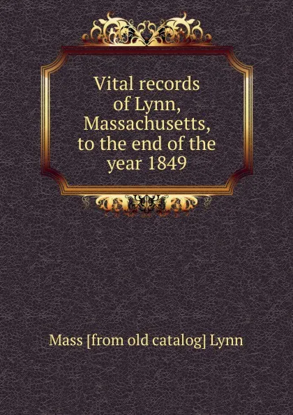 Обложка книги Vital records of Lynn, Massachusetts, to the end of the year 1849, Mass [from old catalog] Lynn