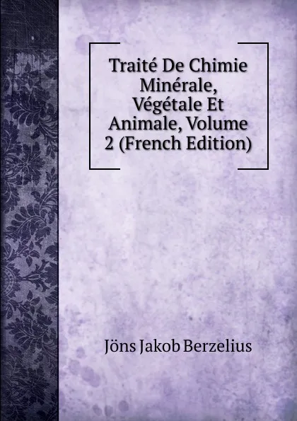 Обложка книги Traite De Chimie Minerale, Vegetale Et Animale, Volume 2 (French Edition), Jöns Jakob Berzelius