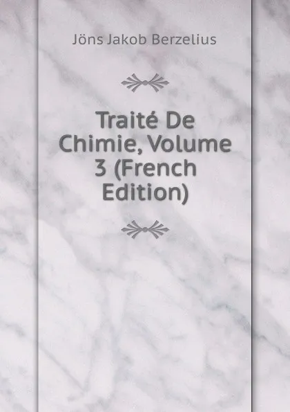 Обложка книги Traite De Chimie, Volume 3 (French Edition), Jöns Jakob Berzelius